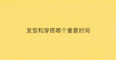 发型和穿搭哪个重要时间(发型重要还是穿搭重要)