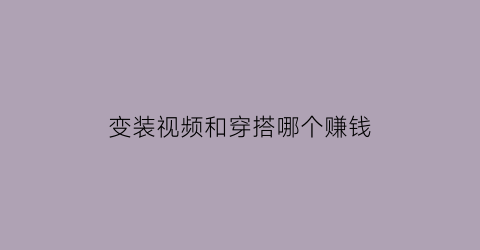 变装视频和穿搭哪个赚钱(变装视频都是在哪个软件上拍的)