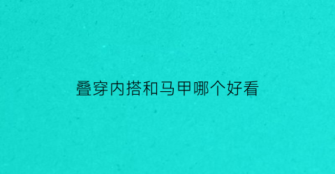 叠穿内搭和马甲哪个好看(叠穿内搭是不是要买大点的)