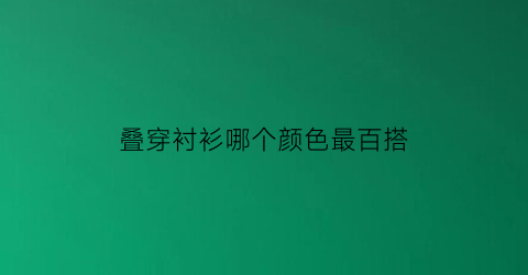 叠穿衬衫哪个颜色最百搭(叠穿衬衫哪个颜色最百搭图片)