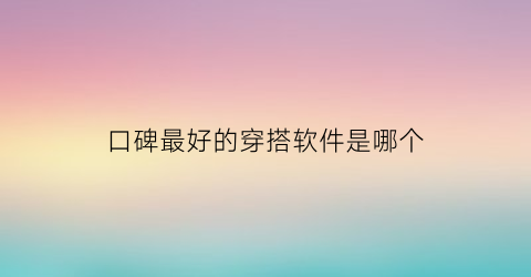 口碑最好的穿搭软件是哪个(口碑最好的穿搭软件是哪个软件)