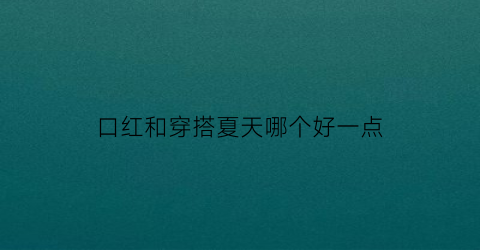 口红和穿搭夏天哪个好一点(口红搭配肤色)