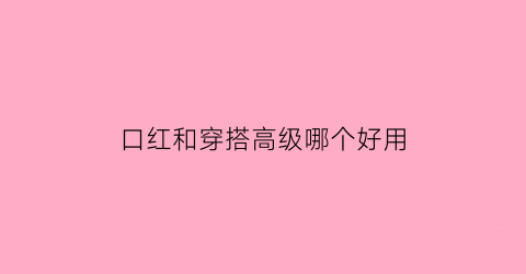 口红和穿搭高级哪个好用(口红和穿搭高级哪个好用点)