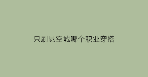 只刷悬空城哪个职业穿搭(悬空城需要打吗)