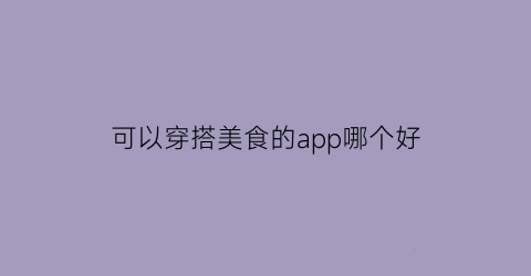 可以穿搭美食的app哪个好(能穿搭的软件)