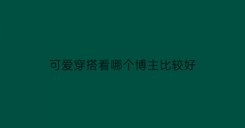 可爱穿搭看哪个博主比较好(可爱穿搭看哪个博主比较好一点)