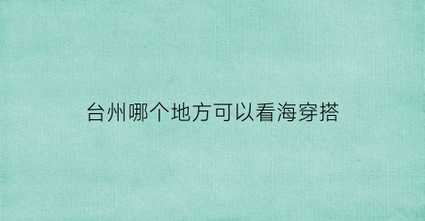 台州哪个地方可以看海穿搭(台州哪里可以看到海)