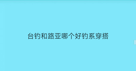 台钓和路亚哪个好钓系穿搭(台钓跟路亚有什么区别)