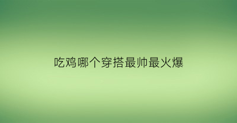 吃鸡哪个穿搭最帅最火爆(吃鸡穿衣搭配)