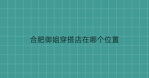 合肥御姐穿搭店在哪个位置(合肥御姐穿搭店在哪个位置啊)