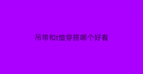 吊带和t恤穿搭哪个好看(t恤配吊带裙)