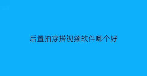 后置拍穿搭视频软件哪个好(后置拍穿搭视频软件哪个好一点)