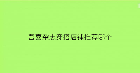 吾喜杂志穿搭店铺推荐哪个(吾喜科技有限公司)