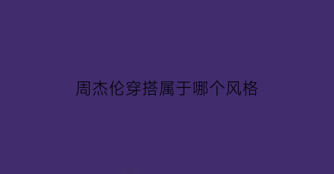 周杰伦穿搭属于哪个风格(周杰伦的穿搭)