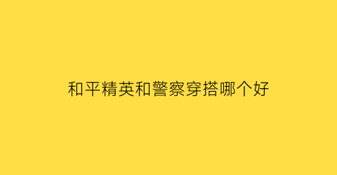 和平精英和警察穿搭哪个好(和平精英警犬)