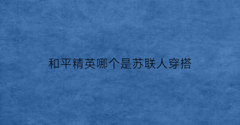 和平精英哪个是苏联人穿搭(和平精英苏联国徽)