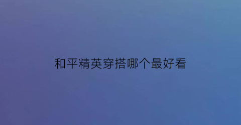 和平精英穿搭哪个最好看(和平精英穿搭哪个最好看男)