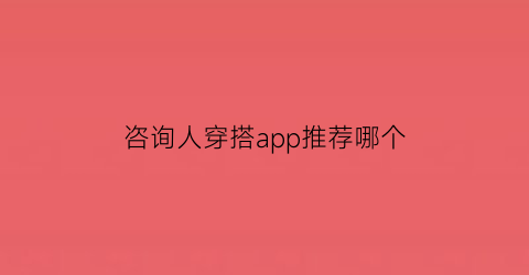 咨询人穿搭app推荐哪个(穿搭咨询师)