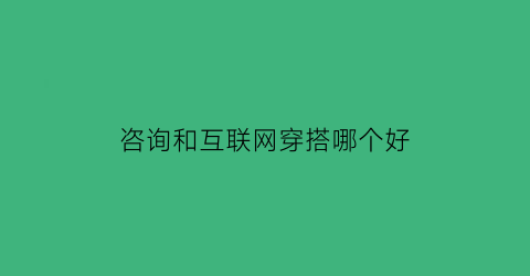 咨询和互联网穿搭哪个好(互联网咨询的局限性包括)