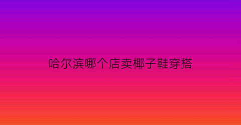 哈尔滨哪个店卖椰子鞋穿搭(哈尔滨yeezy哪个商场有)