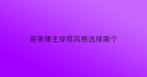 哥弟博主穿搭风格选择哪个(哥弟服装适合的人群)