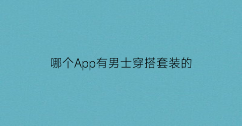 哪个App有男士穿搭套装的(有什么男士穿搭的app)