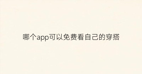 哪个app可以免费看自己的穿搭(在哪个软件上可以看穿搭)