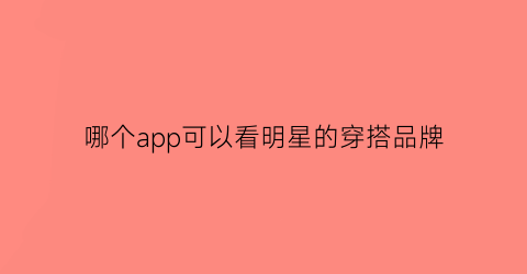 哪个app可以看明星的穿搭品牌(哪个app可以看明星的穿搭品牌推荐)