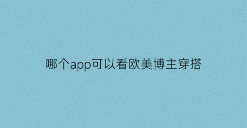 哪个app可以看欧美博主穿搭(欧美潮流穿搭在哪里能看)