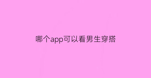 哪个app可以看男生穿搭(男生穿搭在哪看)