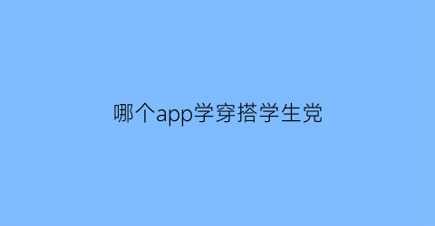 哪个app学穿搭学生党(学生学穿搭的app哪个好)