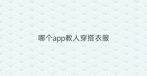 哪个app教人穿搭衣服(哪个app可以教人穿衣搭配)