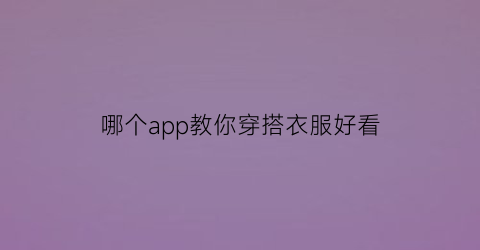 哪个app教你穿搭衣服好看(什么app可以教你穿搭)