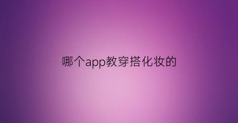 哪个app教穿搭化妆的(哪个app教穿搭化妆的好)