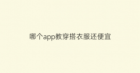 哪个app教穿搭衣服还便宜(有没有什么app教人穿衣搭配的)