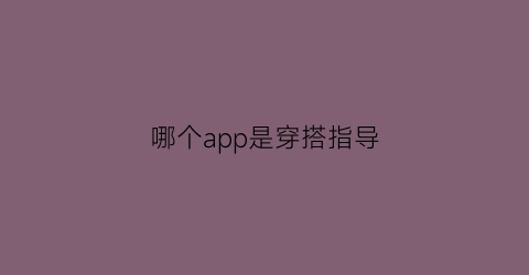 哪个app是穿搭指导(哪个软件有穿搭教程)