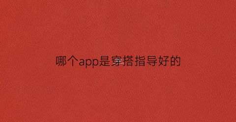 哪个app是穿搭指导好的(哪个穿搭技巧app比较好)