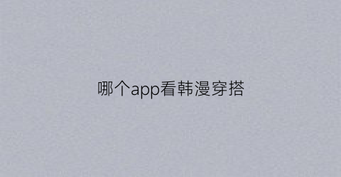 哪个app看韩漫穿搭(韩漫一般用什么软件看)