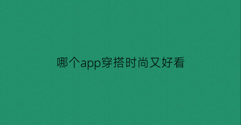 哪个app穿搭时尚又好看(什么软件穿搭衣服好)