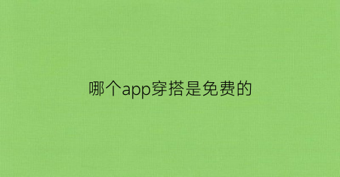 哪个app穿搭是免费的(哪个app穿搭是免费的软件)