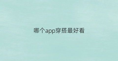 哪个app穿搭最好看(什么软件推荐穿搭)