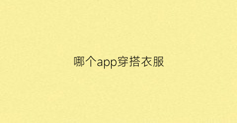 哪个app穿搭衣服(哪个软件可以穿搭衣服)