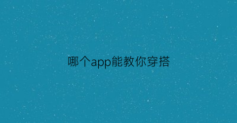 哪个app能教你穿搭(哪个app能教你穿搭好看)