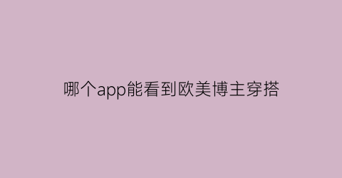 哪个app能看到欧美博主穿搭(欧美穿搭博主排名第一)