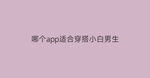 哪个app适合穿搭小白男生(推荐穿搭的app男)