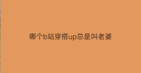 哪个b站穿搭up总是叫老婆(b站穿搭)