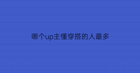 哪个up主懂穿搭的人最多(穿搭up主什么意思)