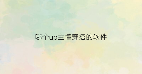 哪个up主懂穿搭的软件(b站有名的穿搭up主)