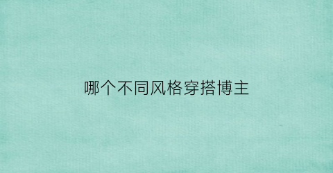 哪个不同风格穿搭博主(哪个不同风格穿搭博主好看)