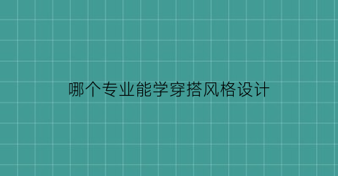 哪个专业能学穿搭风格设计(哪个专业能学穿搭风格设计专业)